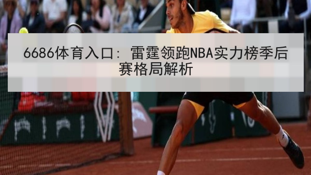 6686体育入口: 雷霆领跑NBA实力榜季后赛格局解析